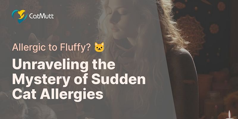 Unraveling the Mystery of Sudden Cat Allergies - Allergic to Fluffy? 🐱